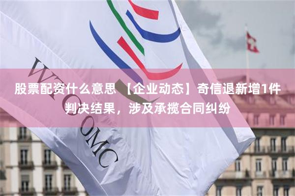 股票配资什么意思 【企业动态】奇信退新增1件判决结果，涉及承揽合同纠纷