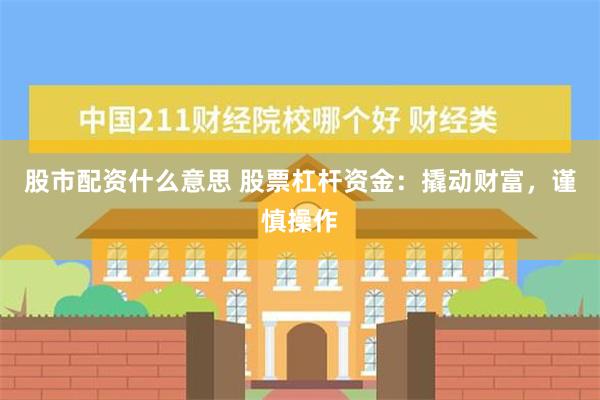 股市配资什么意思 股票杠杆资金：撬动财富，谨慎操作