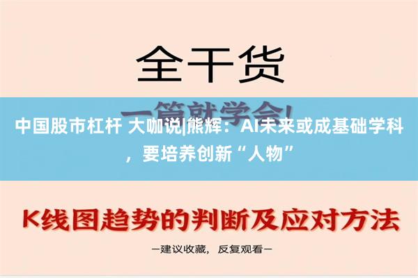 中国股市杠杆 大咖说|熊辉：AI未来或成基础学科，要培养创新“人物”