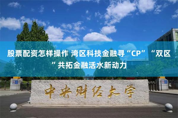 股票配资怎样操作 湾区科技金融寻“CP” “双区”共拓金融活水新动力