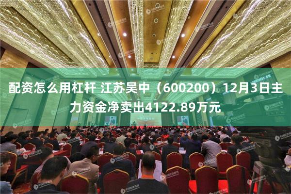 配资怎么用杠杆 江苏吴中（600200）12月3日主力资金净卖出4122.89万元