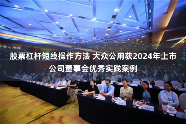 股票杠杆短线操作方法 大众公用获2024年上市公司董事会优秀实践案例