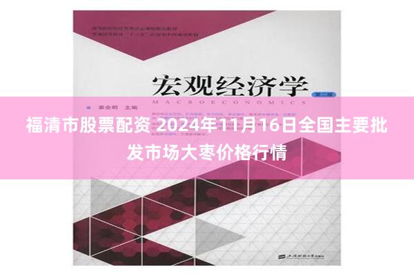 福清市股票配资 2024年11月16日全国主要批发市场大枣价格行情