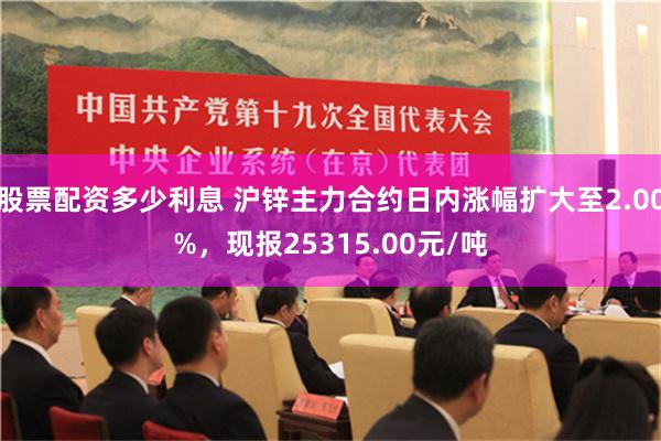 股票配资多少利息 沪锌主力合约日内涨幅扩大至2.00%，现报25315.00元/吨