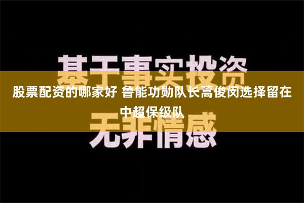 股票配资的哪家好 鲁能功勋队长蒿俊闵选择留在中超保级队