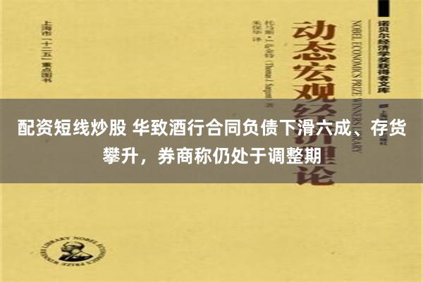 配资短线炒股 华致酒行合同负债下滑六成、存货攀升，券商称仍处于调整期