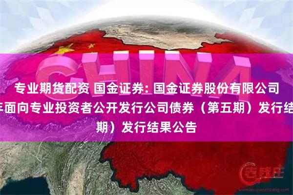 专业期货配资 国金证券: 国金证券股份有限公司2024年面向专业投资者公开发行公司债券（第五期）发行结果公告