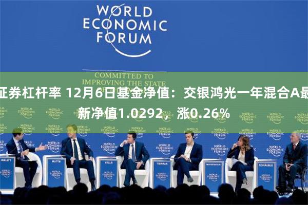 证券杠杆率 12月6日基金净值：交银鸿光一年混合A最新净值1.0292，涨0.26%