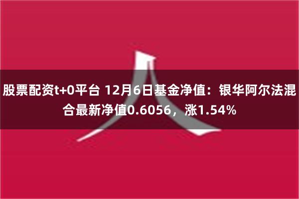 股票配资t+0平台 12月6日基金净值：银华阿尔法混合最新净值0.6056，涨1.54%