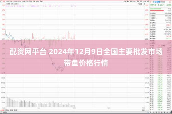 配资网平台 2024年12月9日全国主要批发市场带鱼价格行情