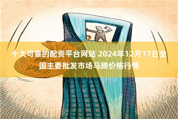 十大可靠的配资平台网站 2024年12月17日全国主要批发市场马蹄价格行情