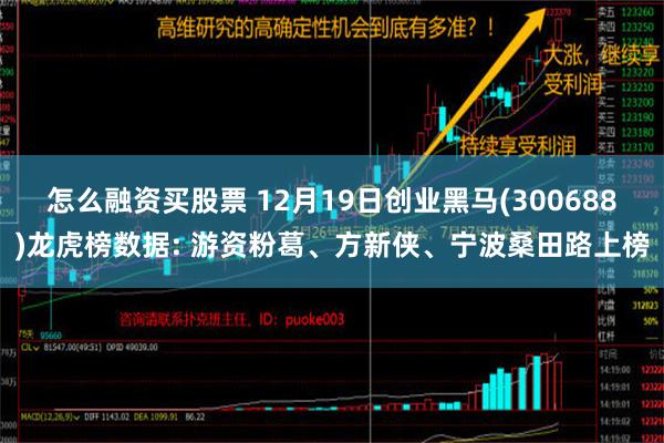 怎么融资买股票 12月19日创业黑马(300688)龙虎榜数据: 游资粉葛、方新侠、宁波桑田路上榜