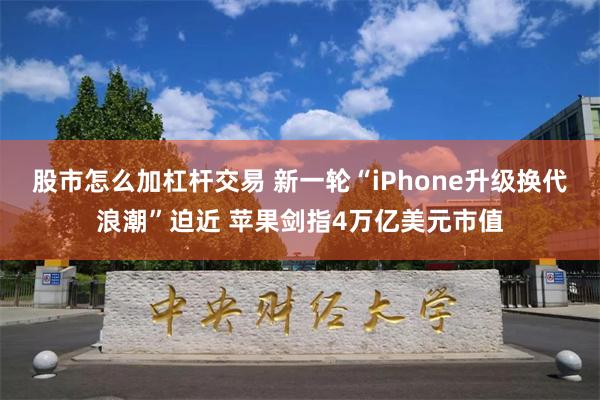 股市怎么加杠杆交易 新一轮“iPhone升级换代浪潮”迫近 苹果剑指4万亿美元市值