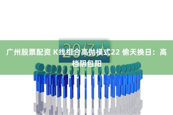 广州股票配资 K线组合高抛模式22 偷天换日：高档阴包阳