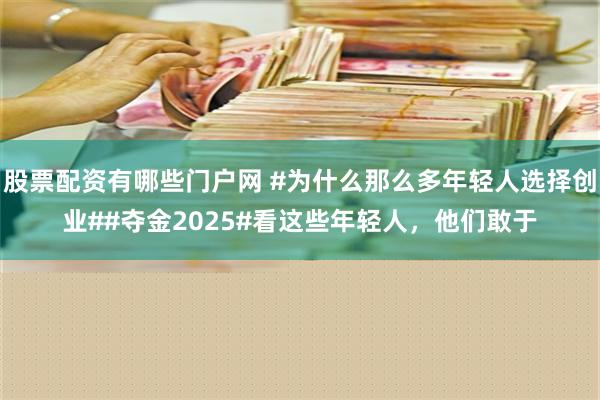 股票配资有哪些门户网 #为什么那么多年轻人选择创业##夺金2025#看这些年轻人，他们敢于