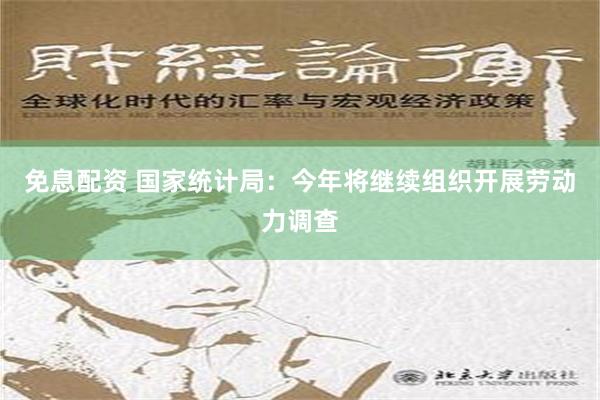 免息配资 国家统计局：今年将继续组织开展劳动力调查