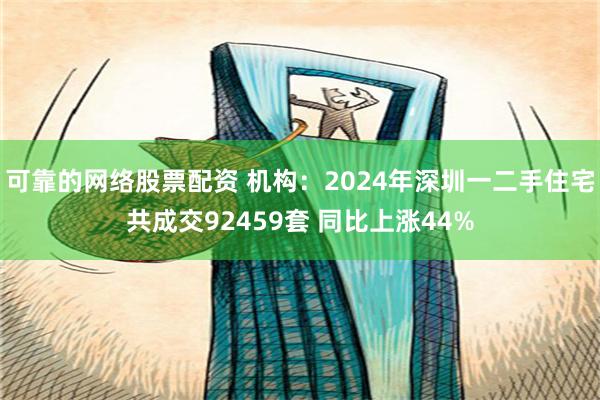 可靠的网络股票配资 机构：2024年深圳一二手住宅共成交92459套 同比上涨44%