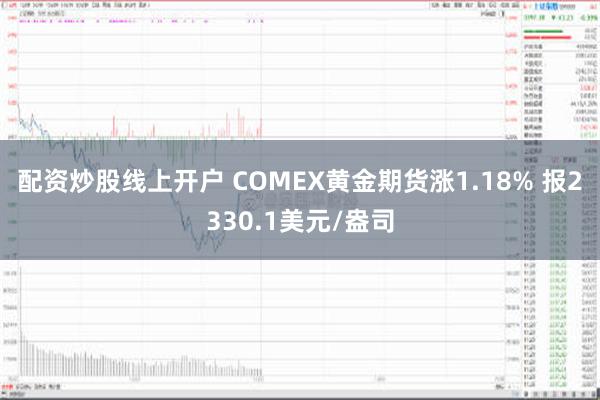 配资炒股线上开户 COMEX黄金期货涨1.18% 报2330.1美元/盎司