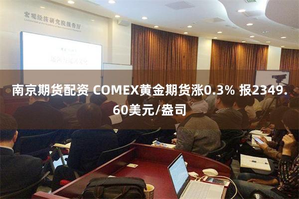 南京期货配资 COMEX黄金期货涨0.3% 报2349.60美元/盎司