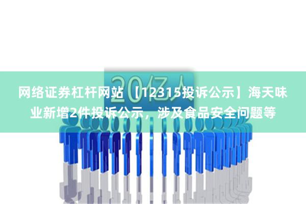 网络证券杠杆网站 【12315投诉公示】海天味业新增2件投诉公示，涉及食品安全问题等