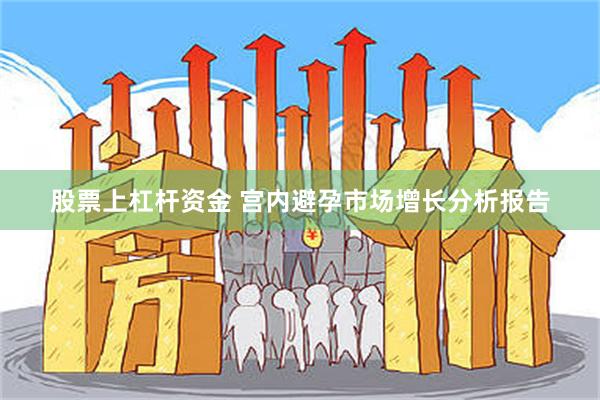 股票上杠杆资金 宫内避孕市场增长分析报告