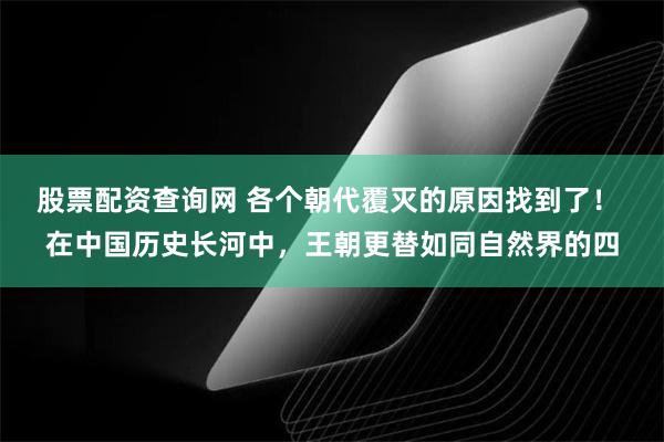 股票配资查询网 各个朝代覆灭的原因找到了！ 在中国历史长河中，王朝更替如同自然界的四