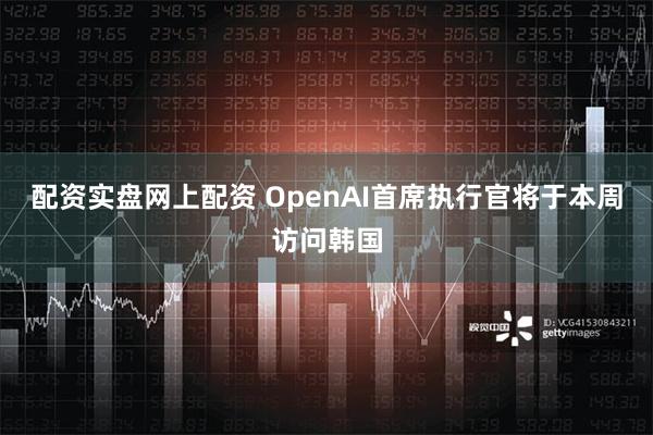 配资实盘网上配资 OpenAI首席执行官将于本周访问韩国