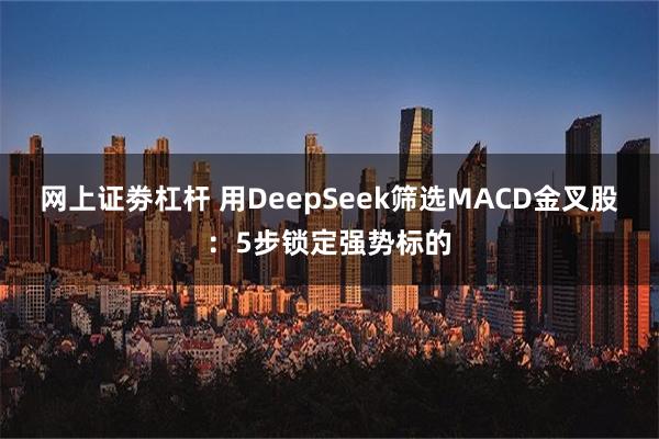 网上证劵杠杆 用DeepSeek筛选MACD金叉股：5步锁定强势标的