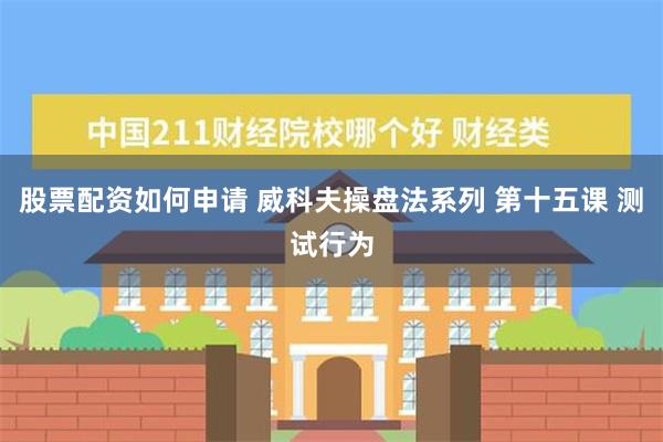 股票配资如何申请 威科夫操盘法系列 第十五课 测试行为