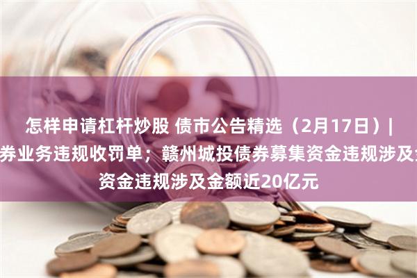 怎样申请杠杆炒股 债市公告精选（2月17日）|三家券商因债券业务违规收罚单；赣州城投债券募集资金违规涉及金额近20亿元