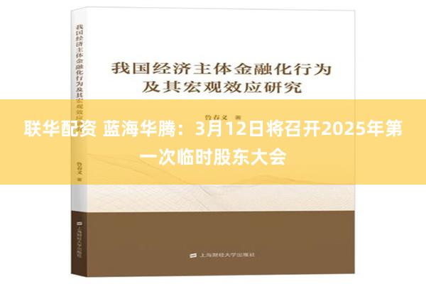 联华配资 蓝海华腾：3月12日将召开2025年第一次临时股东大会