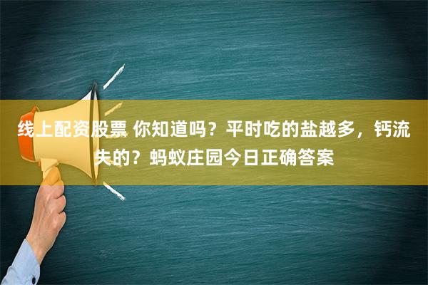 线上配资股票 你知道吗？平时吃的盐越多，钙流失的？蚂蚁庄园今日正确答案