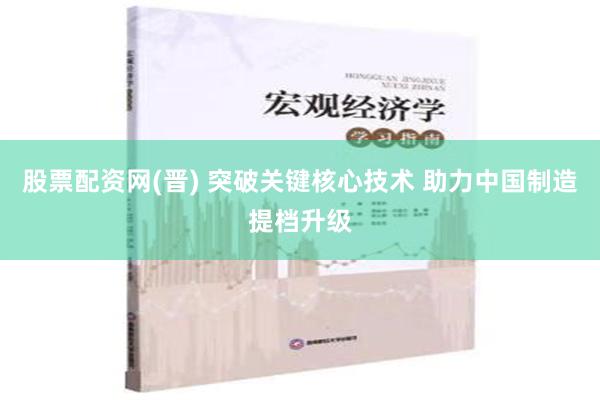 股票配资网(晋) 突破关键核心技术 助力中国制造提档升级